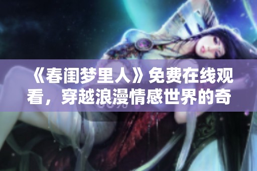 《春闺梦里人》免费在线观看，穿越浪漫情感世界的奇妙旅程