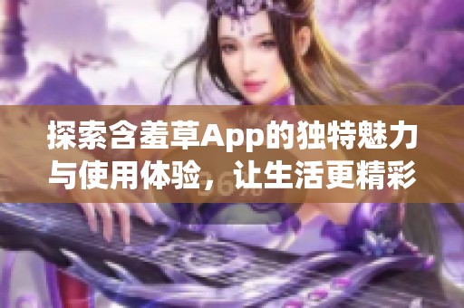 探索含羞草App的独特魅力与使用体验，让生活更精彩