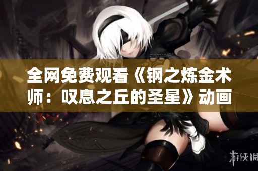 全网免费观看《钢之炼金术师：叹息之丘的圣星》动画全集完整版