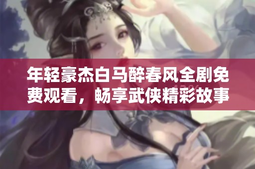 年轻豪杰白马醉春风全剧免费观看，畅享武侠精彩故事