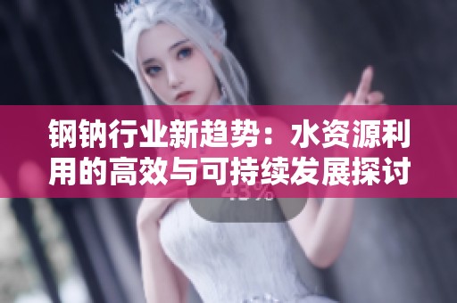 钢钠行业新趋势：水资源利用的高效与可持续发展探讨