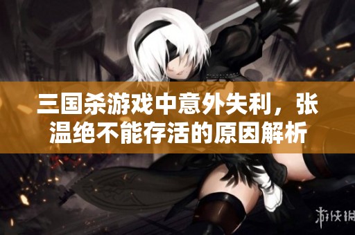 三国杀游戏中意外失利，张温绝不能存活的原因解析