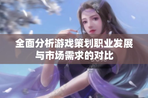 全面分析游戏策划职业发展与市场需求的对比