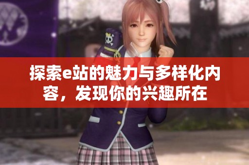 探索e站的魅力与多样化内容，发现你的兴趣所在