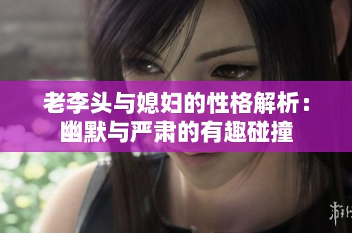 老李头与媳妇的性格解析：幽默与严肃的有趣碰撞