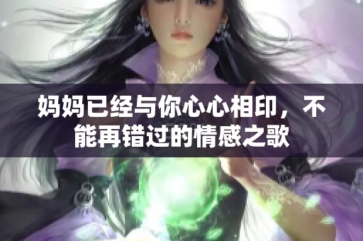 妈妈已经与你心心相印，不能再错过的情感之歌