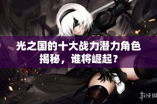 光之国的十大战力潜力角色揭秘，谁将崛起？