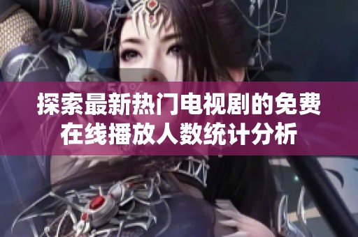 探索最新热门电视剧的免费在线播放人数统计分析
