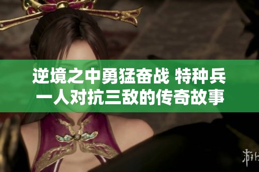 逆境之中勇猛奋战 特种兵一人对抗三敌的传奇故事