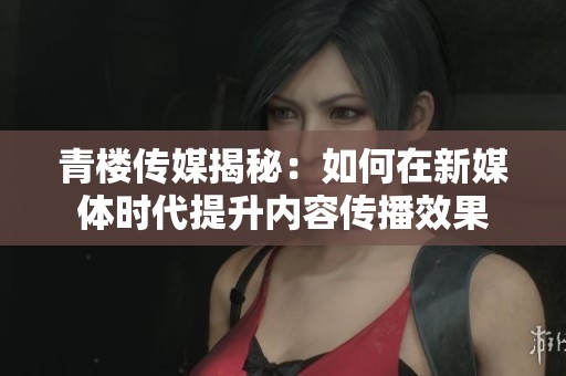 青楼传媒揭秘：如何在新媒体时代提升内容传播效果