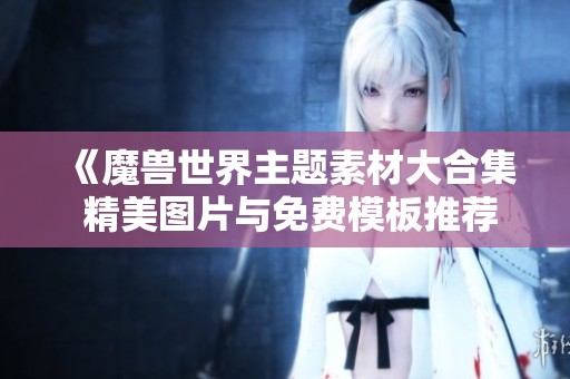 《魔兽世界主题素材大合集 精美图片与免费模板推荐》