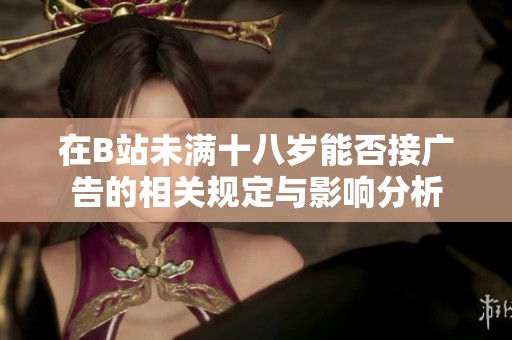 在B站未满十八岁能否接广告的相关规定与影响分析
