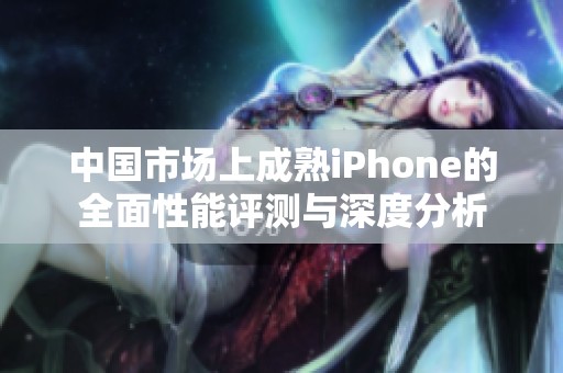 中国市场上成熟iPhone的全面性能评测与深度分析