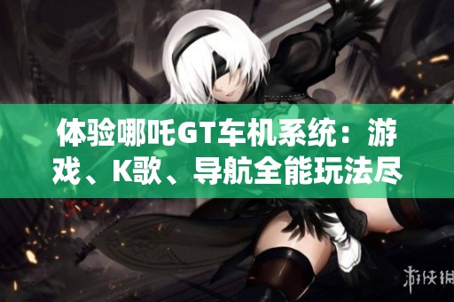 体验哪吒GT车机系统：游戏、K歌、导航全能玩法尽在掌握