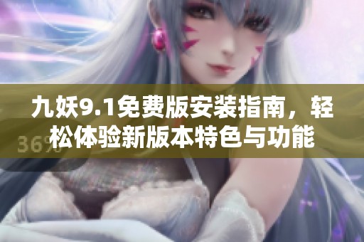 九妖9.1免费版安装指南，轻松体验新版本特色与功能