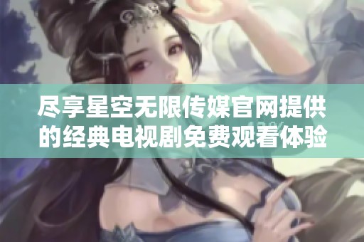 尽享星空无限传媒官网提供的经典电视剧免费观看体验