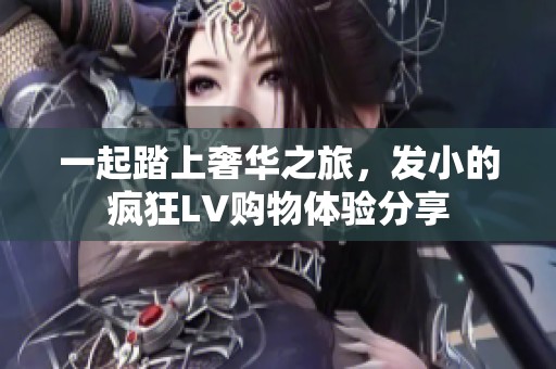 一起踏上奢华之旅，发小的疯狂LV购物体验分享