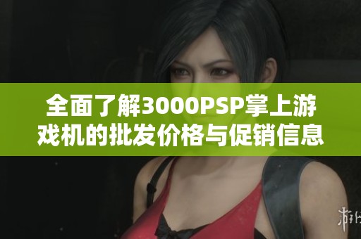 全面了解3000PSP掌上游戏机的批发价格与促销信息