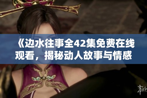 《边水往事全42集免费在线观看，揭秘动人故事与情感纠葛》
