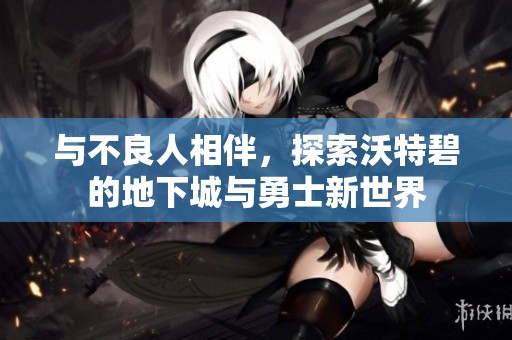 与不良人相伴，探索沃特碧的地下城与勇士新世界