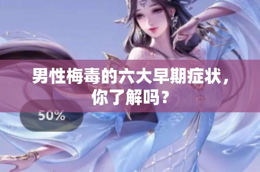 男性梅毒的六大早期症状，你了解吗？