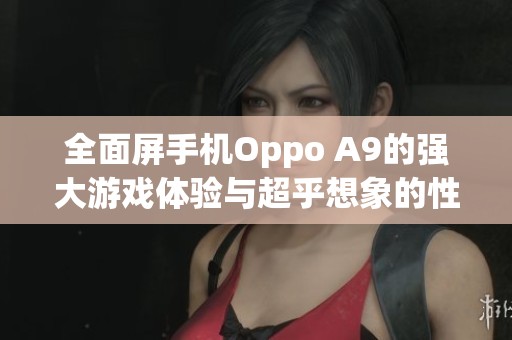 全面屏手机Oppo A9的强大游戏体验与超乎想象的性能评测