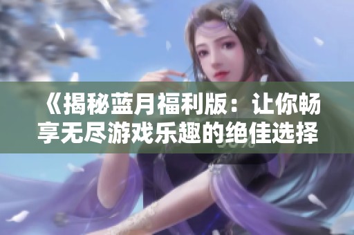 《揭秘蓝月福利版：让你畅享无尽游戏乐趣的绝佳选择》