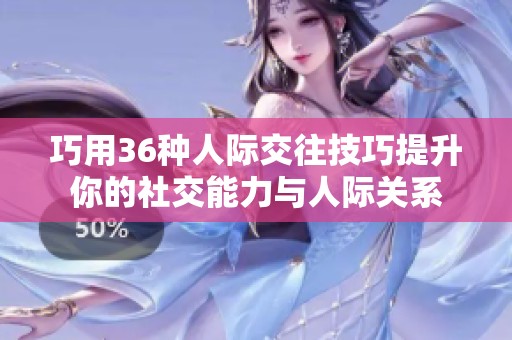 巧用36种人际交往技巧提升你的社交能力与人际关系