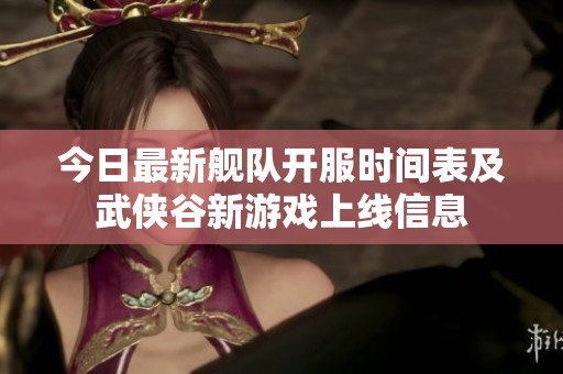 今日最新舰队开服时间表及武侠谷新游戏上线信息