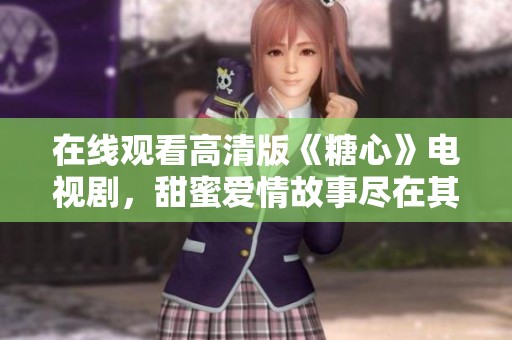 在线观看高清版《糖心》电视剧，甜蜜爱情故事尽在其中