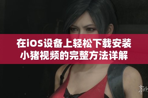 在iOS设备上轻松下载安装小猪视频的完整方法详解