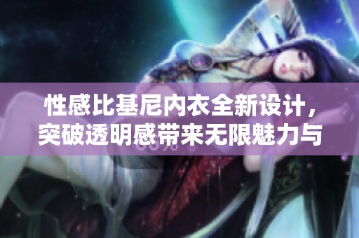 性感比基尼内衣全新设计，突破透明感带来无限魅力与诱惑