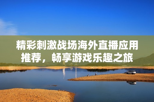 精彩刺激战场海外直播应用推荐，畅享游戏乐趣之旅