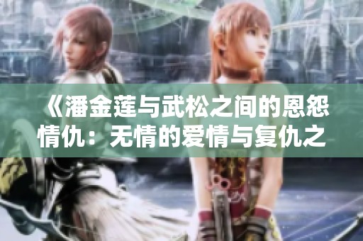 《潘金莲与武松之间的恩怨情仇：无情的爱情与复仇之路》