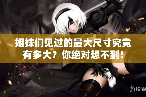 姐妹们见过的最大尺寸究竟有多大？你绝对想不到！