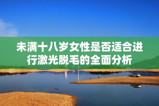 未满十八岁女性是否适合进行激光脱毛的全面分析