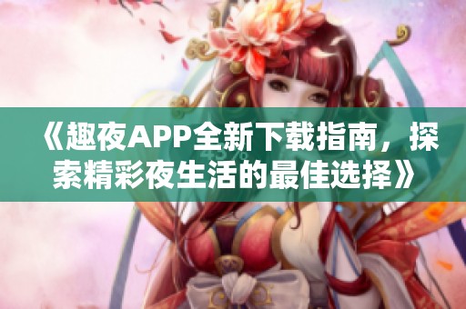 《趣夜APP全新下载指南，探索精彩夜生活的最佳选择》