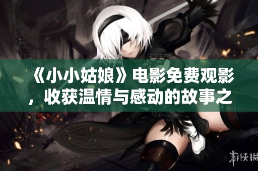 《小小姑娘》电影免费观影，收获温情与感动的故事之旅