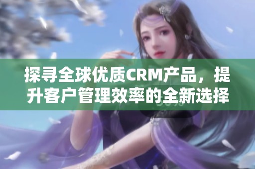 探寻全球优质CRM产品，提升客户管理效率的全新选择