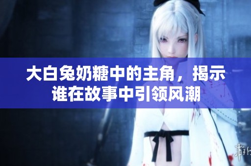 大白兔奶糖中的主角，揭示谁在故事中引领风潮