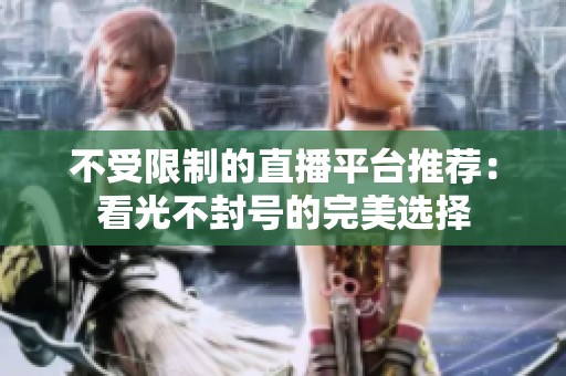 不受限制的直播平台推荐：看光不封号的完美选择
