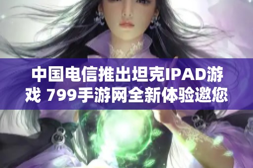 中国电信推出坦克IPAD游戏 799手游网全新体验邀您畅玩