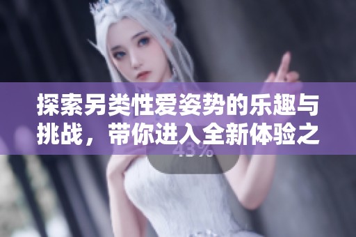 探索另类性爱姿势的乐趣与挑战，带你进入全新体验之旅