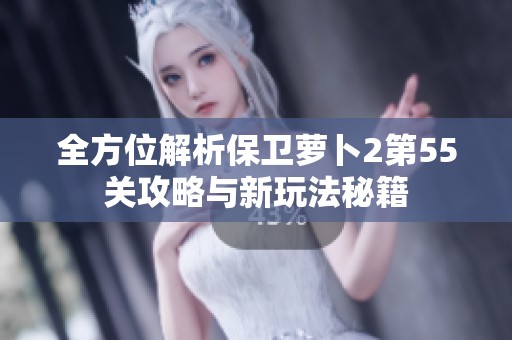 全方位解析保卫萝卜2第55关攻略与新玩法秘籍