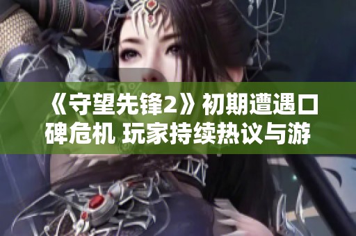 《守望先锋2》初期遭遇口碑危机 玩家持续热议与游玩并存