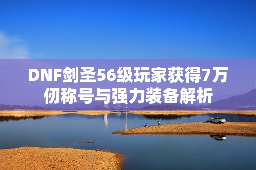 DNF剑圣56级玩家获得7万仞称号与强力装备解析