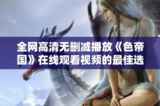 全网高清无删减播放《色帝国》在线观看视频的最佳选择