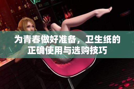 为青春做好准备，卫生纸的正确使用与选购技巧