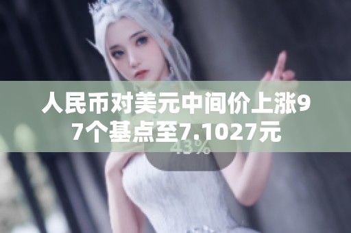 人民币对美元中间价上涨97个基点至7.1027元