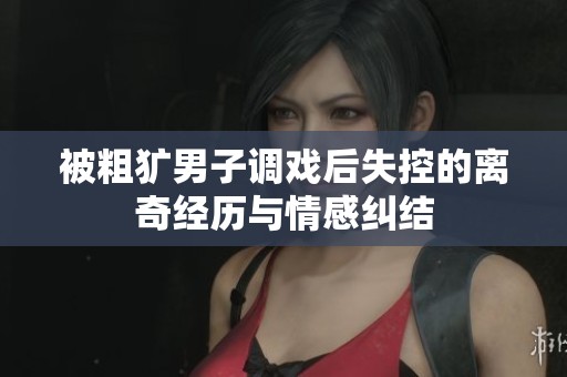 被粗犷男子调戏后失控的离奇经历与情感纠结